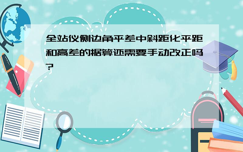 全站仪侧边角平差中斜距化平距和高差的据算还需要手动改正吗?