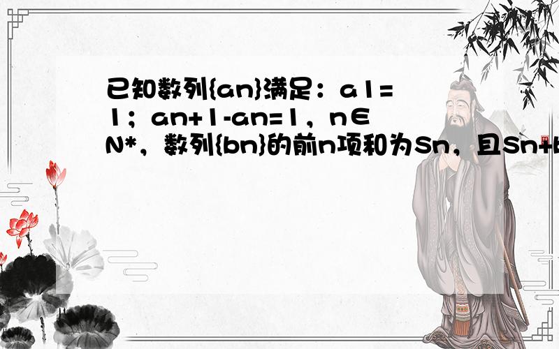 已知数列{an}满足：a1=1；an+1-an=1，n∈N*，数列{bn}的前n项和为Sn，且Sn+bn=2，n∈N*．