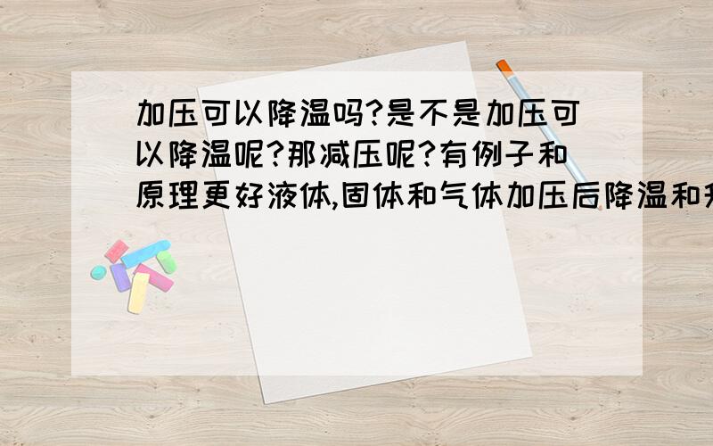 加压可以降温吗?是不是加压可以降温呢?那减压呢?有例子和原理更好液体,固体和气体加压后降温和升温效果会有不同吗?是在加压