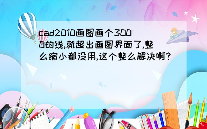 cad2010画图画个3000的线,就超出画图界面了,整么缩小都没用,这个整么解决啊?