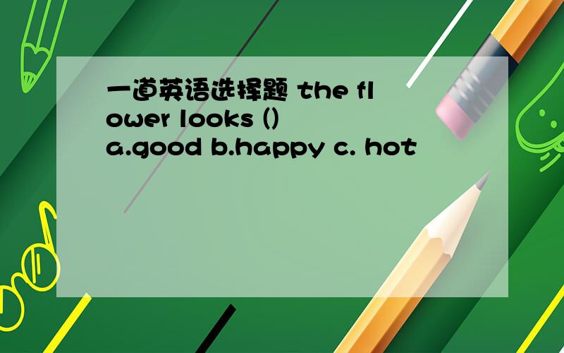 一道英语选择题 the flower looks () a.good b.happy c. hot