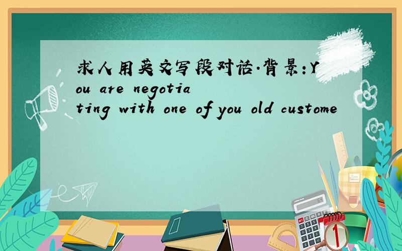 求人用英文写段对话.背景：You are negotiating with one of you old custome