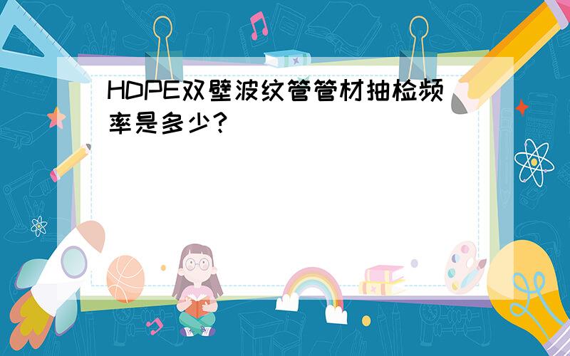 HDPE双壁波纹管管材抽检频率是多少?