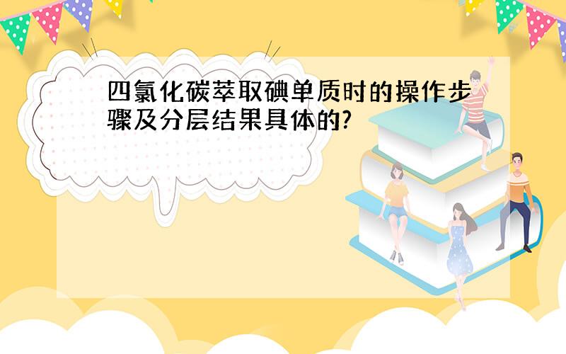 四氯化碳萃取碘单质时的操作步骤及分层结果具体的?