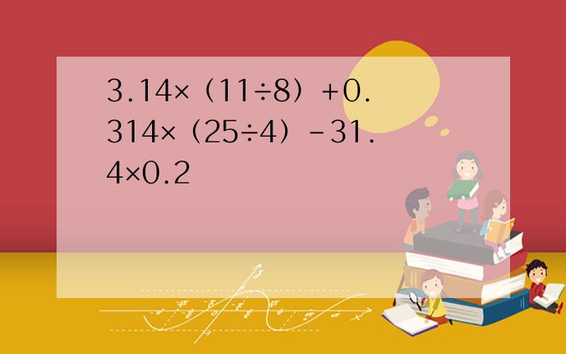 3.14×（11÷8）＋0.314×（25÷4）-31.4×0.2