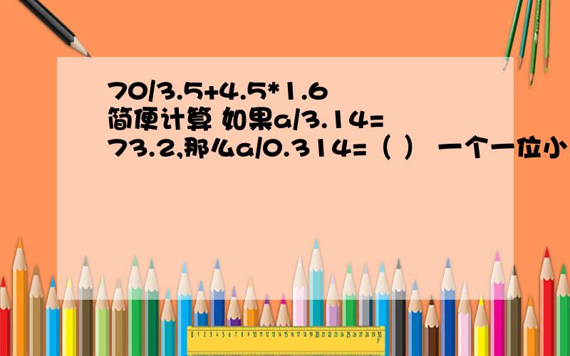 70/3.5+4.5*1.6简便计算 如果a/3.14=73.2,那么a/0.314=（ ） 一个一位小数的小数点向左移