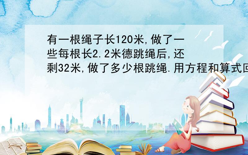 有一根绳子长120米,做了一些每根长2.2米德跳绳后,还剩32米,做了多少根跳绳.用方程和算式回答