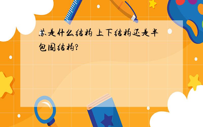 苏是什么结构 上下结构还是半包围结构?