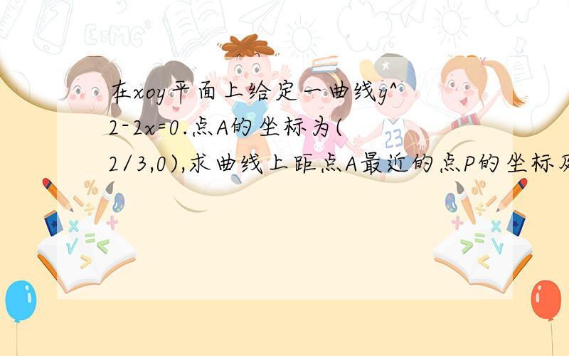 在xoy平面上给定一曲线y^2-2x=0.点A的坐标为(2/3,0),求曲线上距点A最近的点P的坐标及相应的距离|PA|