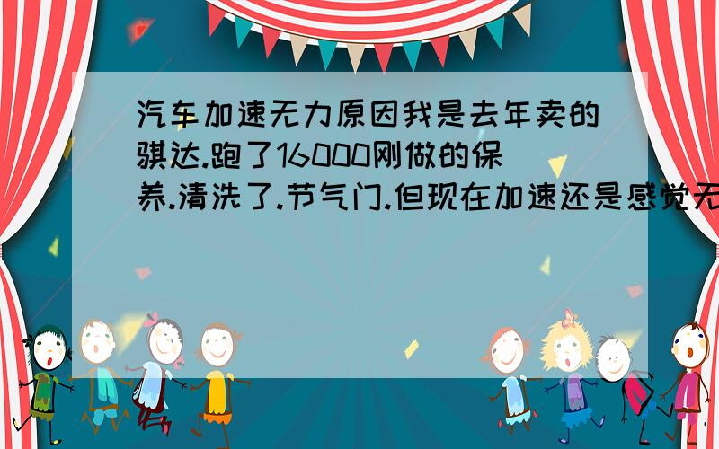 汽车加速无力原因我是去年卖的骐达.跑了16000刚做的保养.清洗了.节气门.但现在加速还是感觉无力.