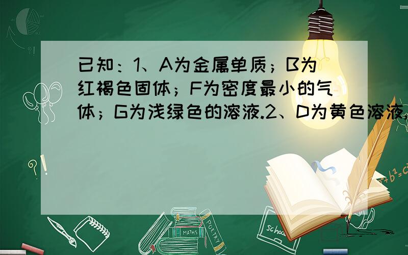 已知：1、A为金属单质；B为红褐色固体；F为密度最小的气体；G为浅绿色的溶液.2、D为黄色溶液,能与硝酸银溶液反应生成不