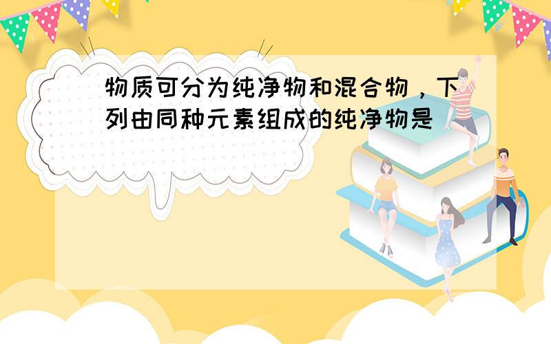 物质可分为纯净物和混合物，下列由同种元素组成的纯净物是（　　）