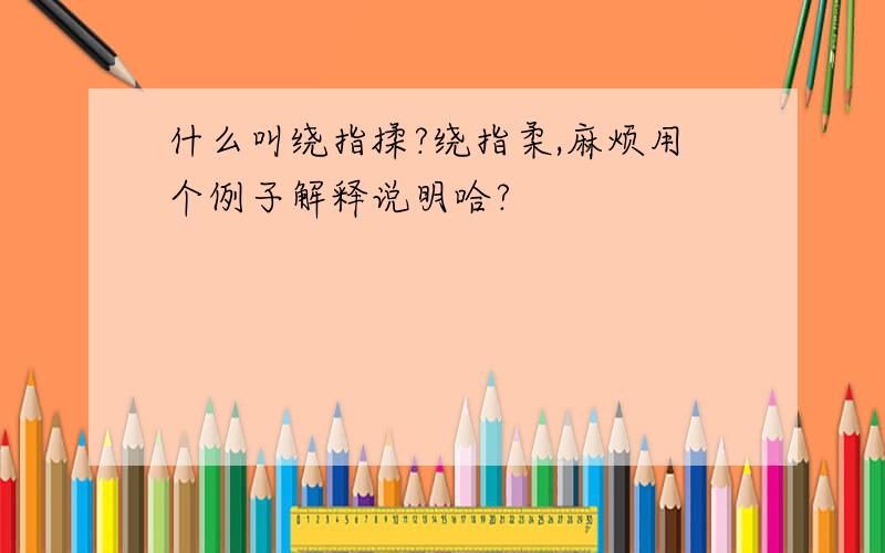 什么叫绕指揉?绕指柔,麻烦用个例子解释说明哈?