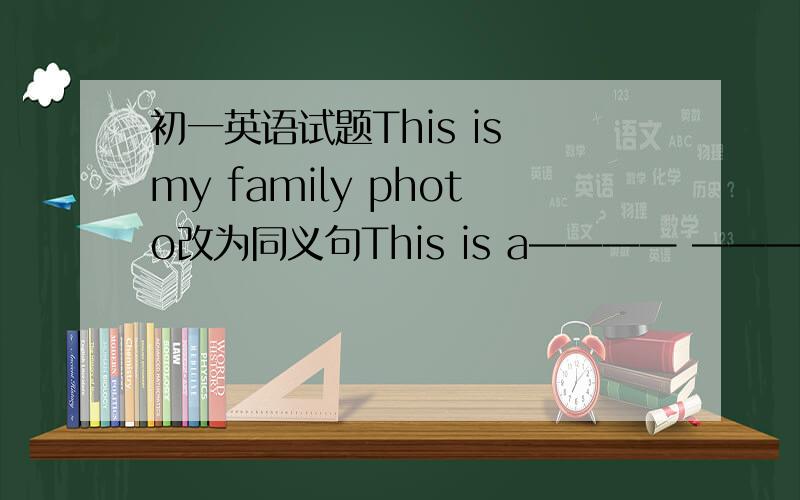 初一英语试题This is my family photo改为同义句This is a———— ———— my————每