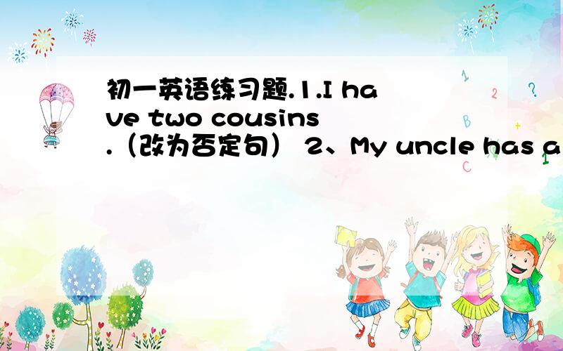 初一英语练习题.1.I have two cousins.（改为否定句） 2、My uncle has a black