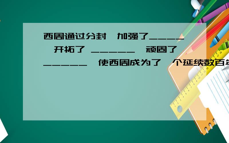 西周通过分封,加强了____,开拓了 _____,顽固了_____,使西周成为了一个延续数百年的强盛国家