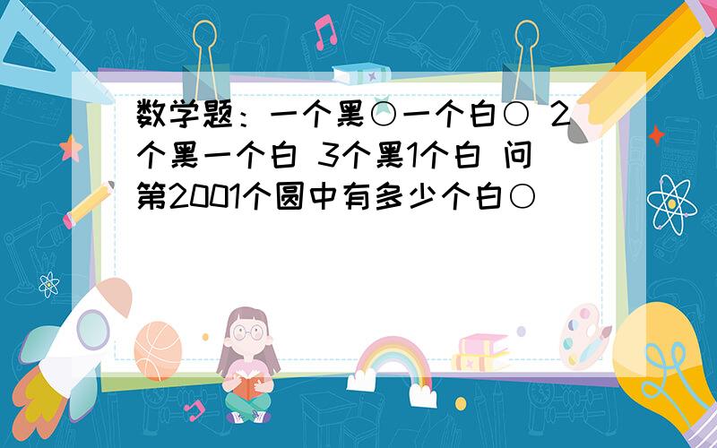 数学题：一个黑○一个白○ 2个黑一个白 3个黑1个白 问第2001个圆中有多少个白○