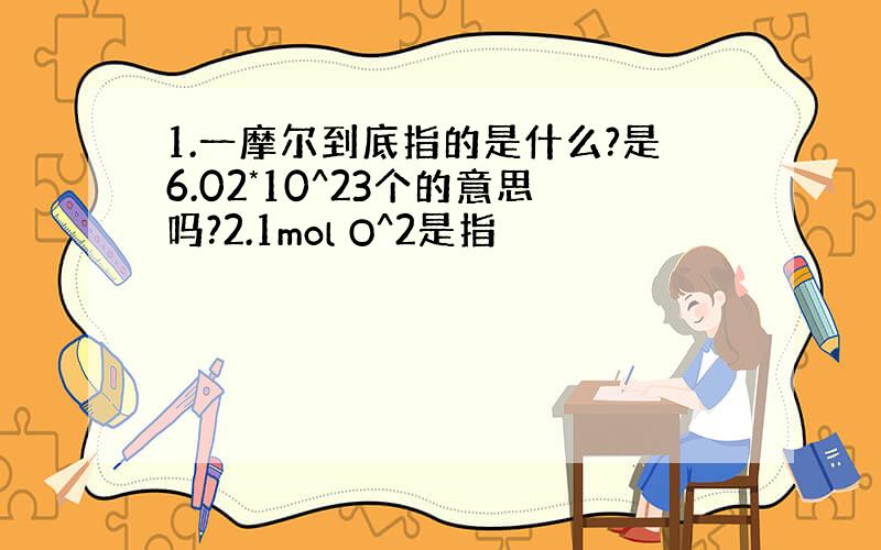 1.一摩尔到底指的是什么?是6.02*10^23个的意思吗?2.1mol O^2是指