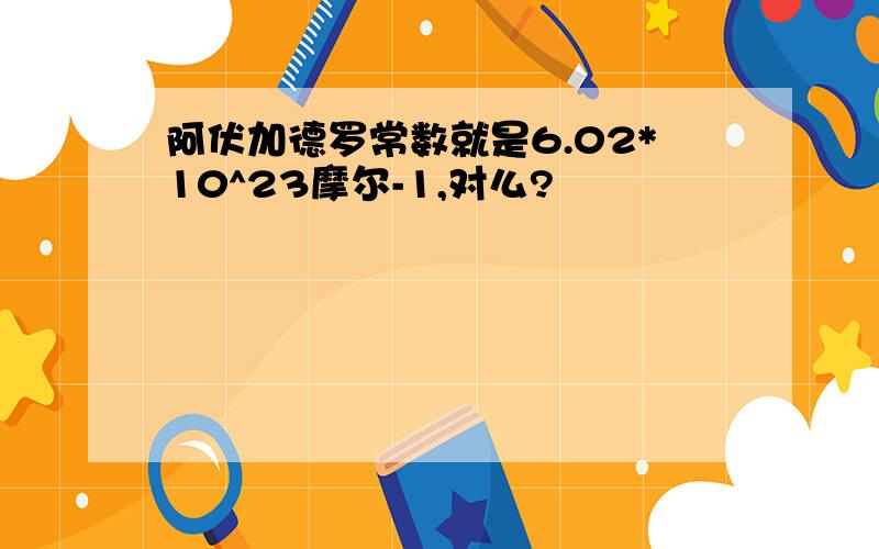 阿伏加德罗常数就是6.02*10^23摩尔-1,对么?