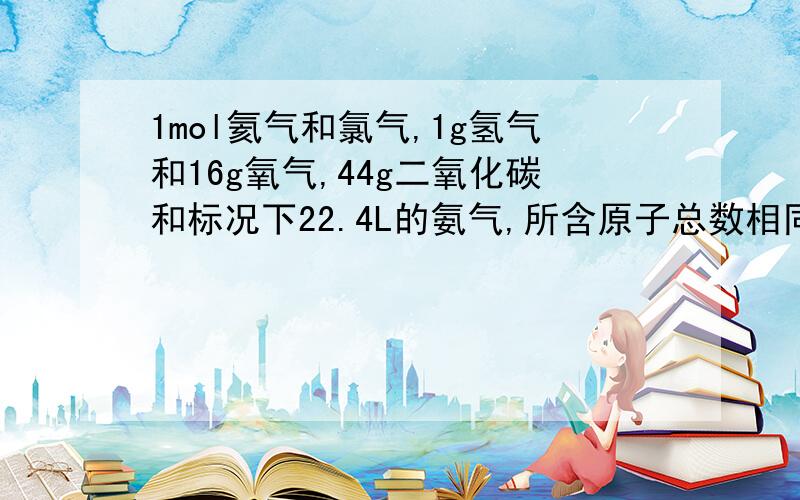 1mol氦气和氯气,1g氢气和16g氧气,44g二氧化碳和标况下22.4L的氨气,所含原子总数相同的So2和18g水.