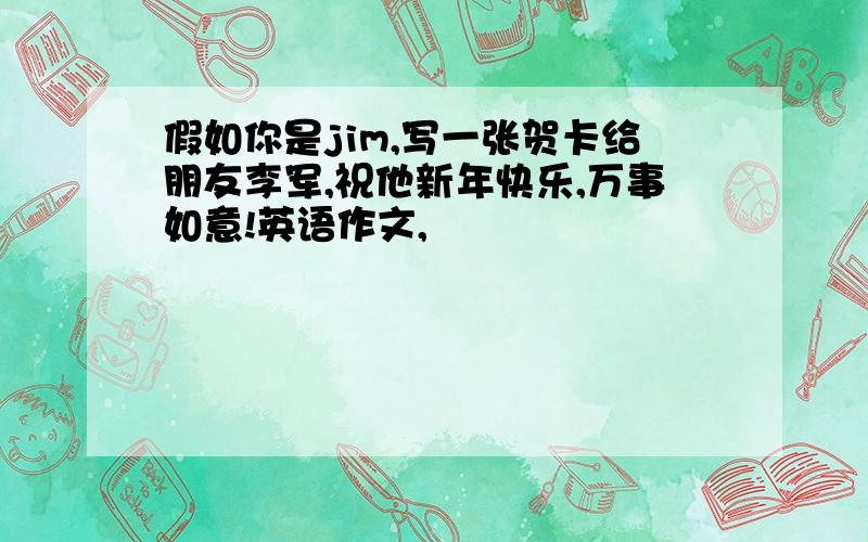 假如你是jim,写一张贺卡给朋友李军,祝他新年快乐,万事如意!英语作文,