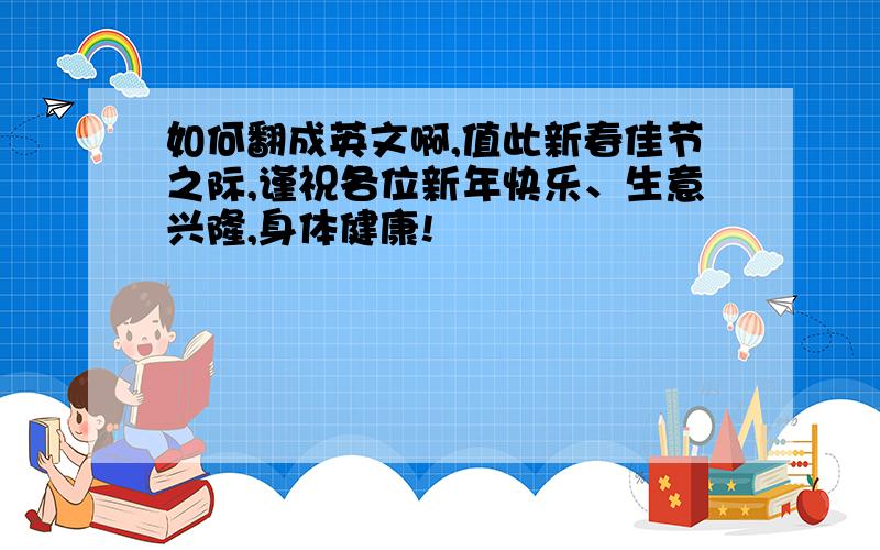 如何翻成英文啊,值此新春佳节之际,谨祝各位新年快乐、生意兴隆,身体健康!