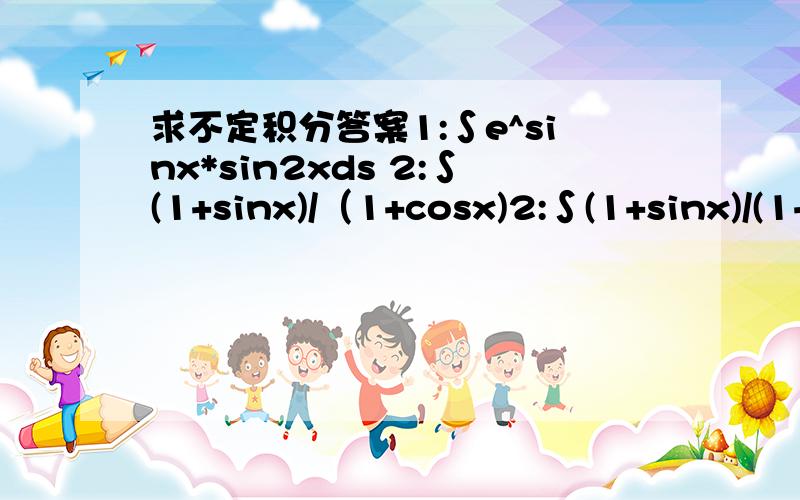 求不定积分答案1:∫e^sinx*sin2xds 2:∫(1+sinx)/（1+cosx)2:∫(1+sinx)/(1+