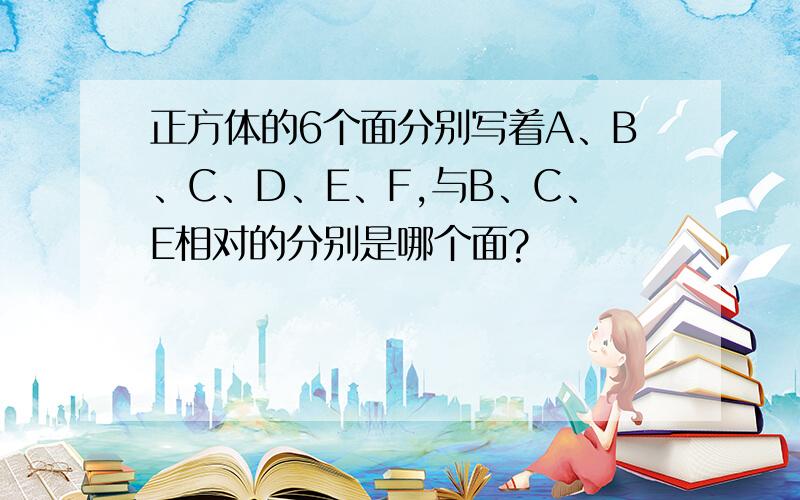 正方体的6个面分别写着A、B、C、D、E、F,与B、C、E相对的分别是哪个面?