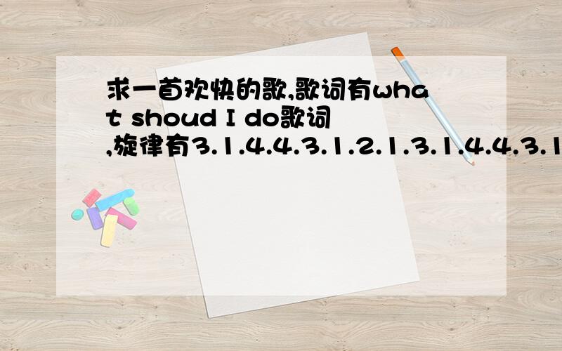 求一首欢快的歌,歌词有what shoud I do歌词,旋律有3.1.4.4.3.1.2.1.3.1.4.4.3.1.