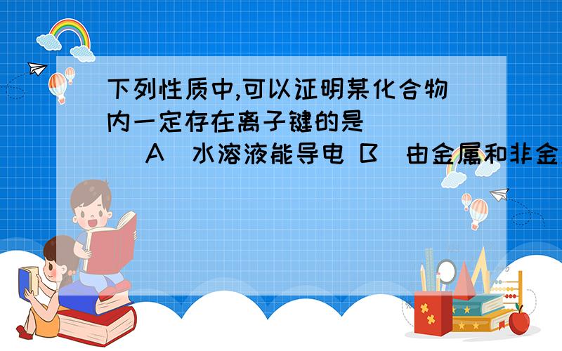 下列性质中,可以证明某化合物内一定存在离子键的是 (　　) A．水溶液能导电 B．由金属和非金属元素的原子