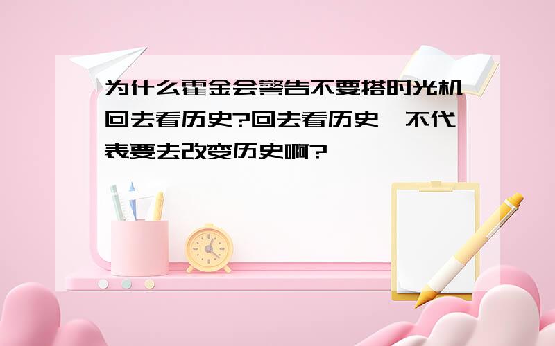 为什么霍金会警告不要搭时光机回去看历史?回去看历史,不代表要去改变历史啊?