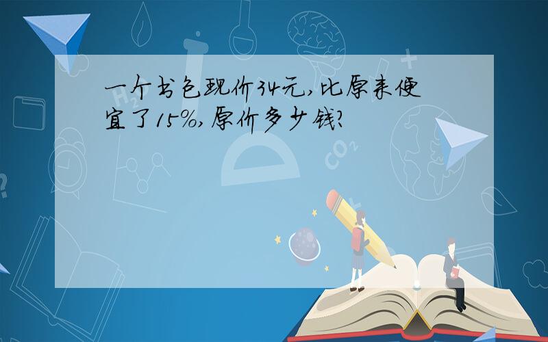 一个书包现价34元,比原来便宜了15%,原价多少钱?