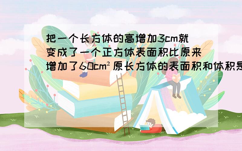 把一个长方体的高增加3cm就变成了一个正方体表面积比原来增加了60cm²原长方体的表面积和体积是多少