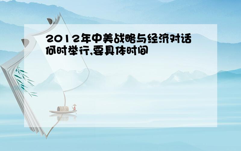 2012年中美战略与经济对话何时举行,要具体时间