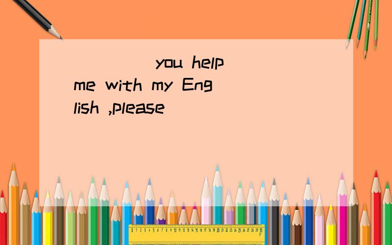 ____ you help me with my English ,please