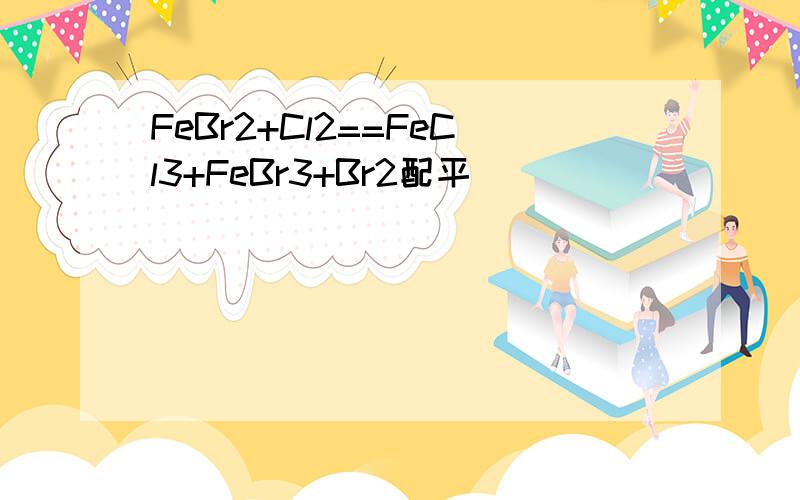 FeBr2+Cl2==FeCl3+FeBr3+Br2配平