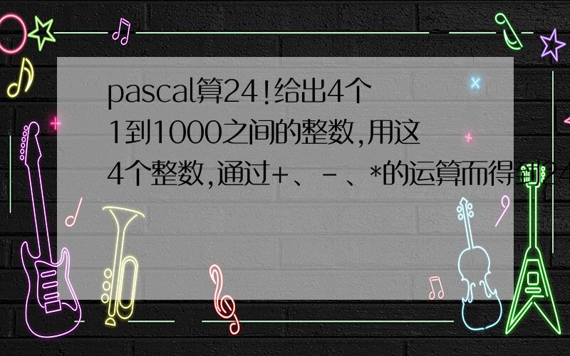 pascal算24!给出4个1到1000之间的整数,用这4个整数,通过+、–、*的运算而得到24,运算规则如下：1．每个