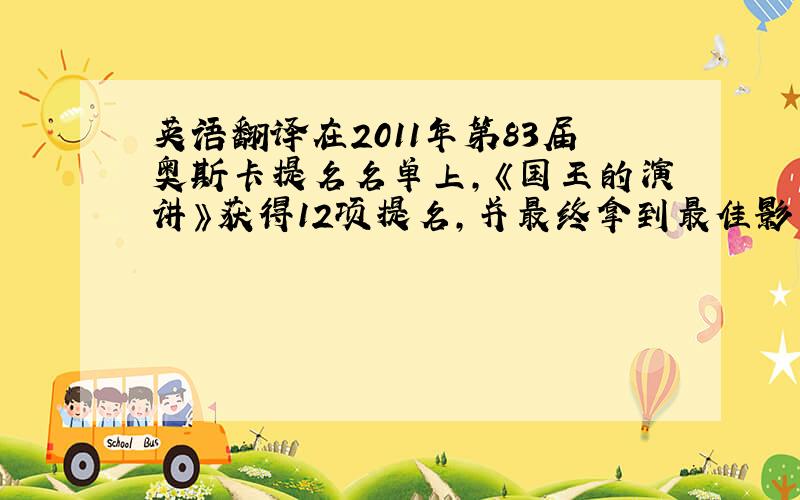 英语翻译在2011年第83届奥斯卡提名名单上,《国王的演讲》获得12项提名,并最终拿到最佳影片、最佳导演、最佳男主角、最