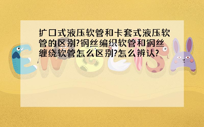 扩口式液压软管和卡套式液压软管的区别?钢丝编织软管和钢丝缠绕软管怎么区别?怎么辨认?