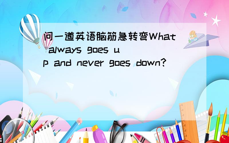 问一道英语脑筋急转弯What always goes up and never goes down?