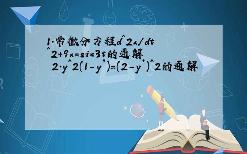 1.常微分方程d^2x/dt^2+9x=sin3t的通解 2.y^2(1-y')=(2-y')^2的通解