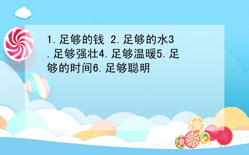 1.足够的钱 2.足够的水3.足够强壮4.足够温暖5.足够的时间6.足够聪明