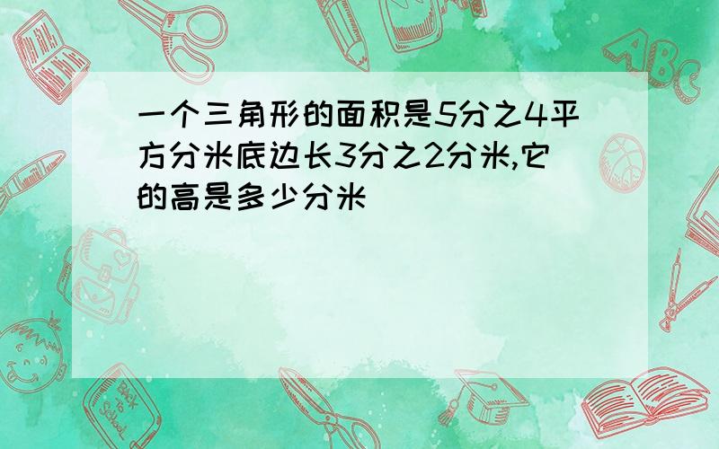 一个三角形的面积是5分之4平方分米底边长3分之2分米,它的高是多少分米