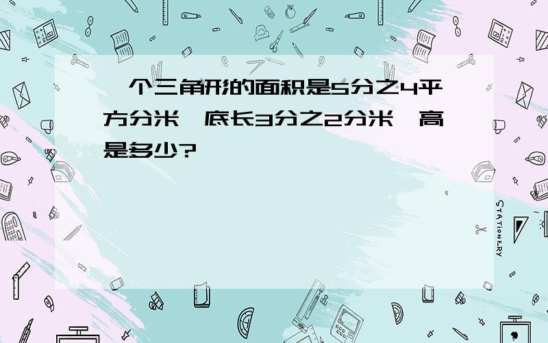 一个三角形的面积是5分之4平方分米,底长3分之2分米,高是多少?