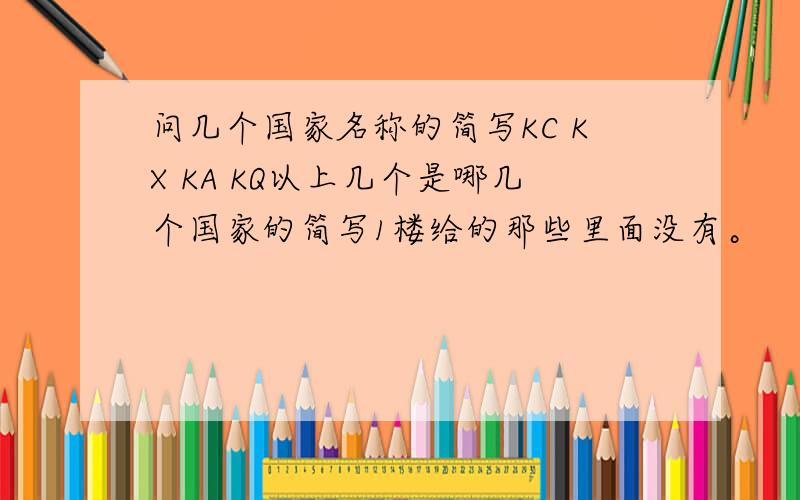 问几个国家名称的简写KC KX KA KQ以上几个是哪几个国家的简写1楼给的那些里面没有。