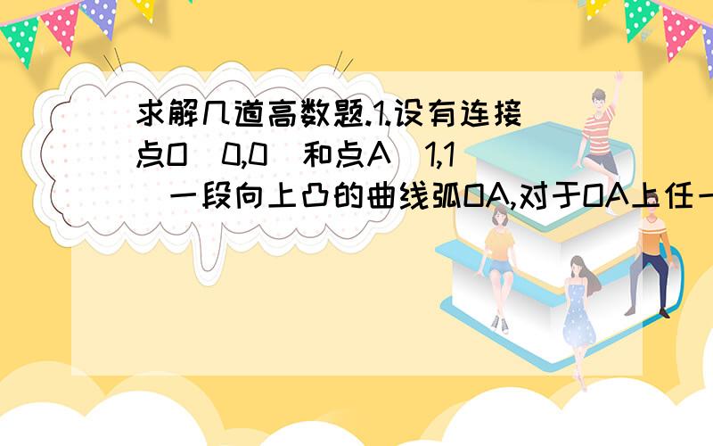 求解几道高数题.1.设有连接点O（0,0）和点A（1,1）一段向上凸的曲线弧OA,对于OA上任一点P（x,y）曲线OP与