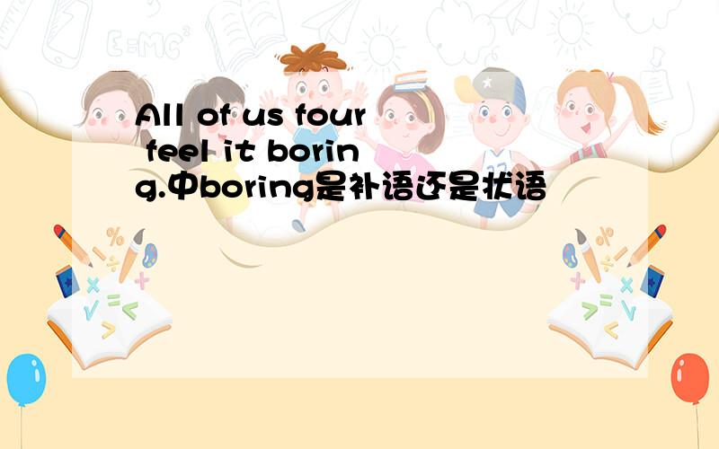 All of us four feel it boring.中boring是补语还是状语