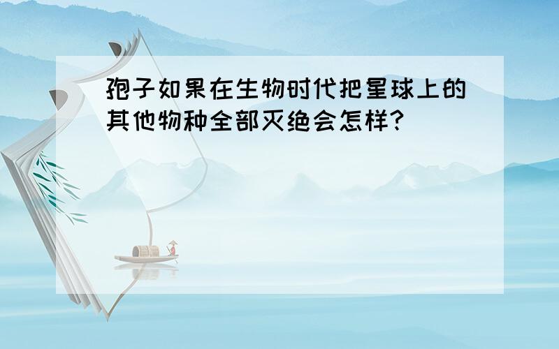 孢子如果在生物时代把星球上的其他物种全部灭绝会怎样?