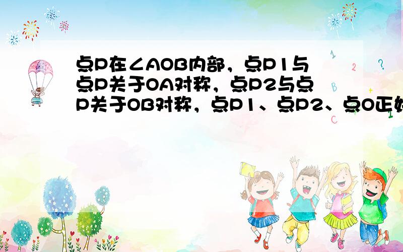 点P在∠AOB内部，点P1与点P关于OA对称，点P2与点P关于OB对称，点P1、点P2、点O正好在同一条直线上，请求出∠