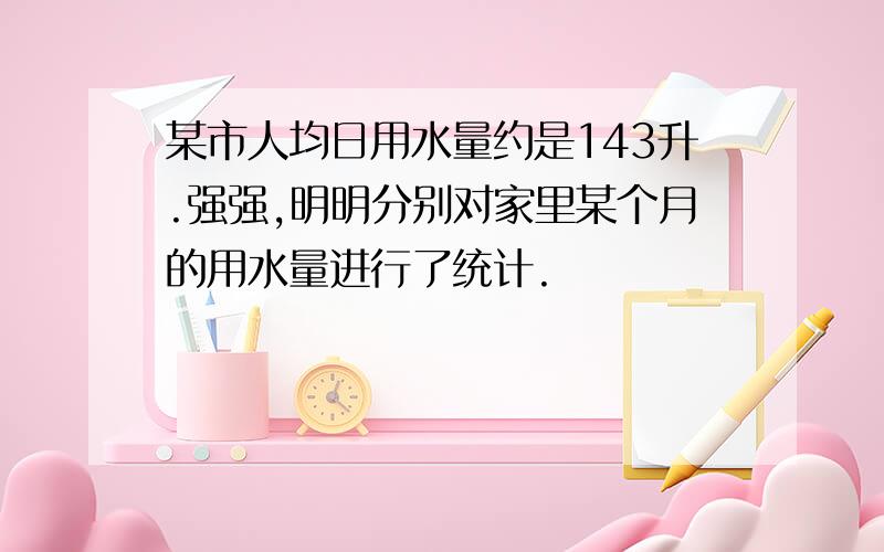 某市人均日用水量约是143升.强强,明明分别对家里某个月的用水量进行了统计.